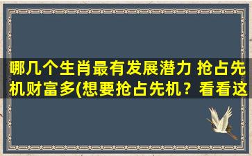 哪几个生肖最有发展潜力 抢占先机财富多(想要抢占先机？看看这几个生肖的发展潜力！)